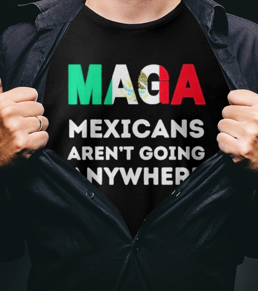 MAGA Mexicans Aren't Going Anywhere T-Shirt