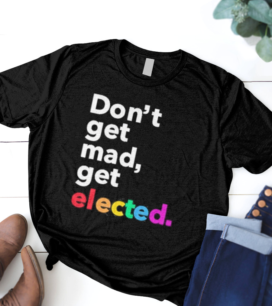 Don’t Get Mad Get Elected T-Shirt