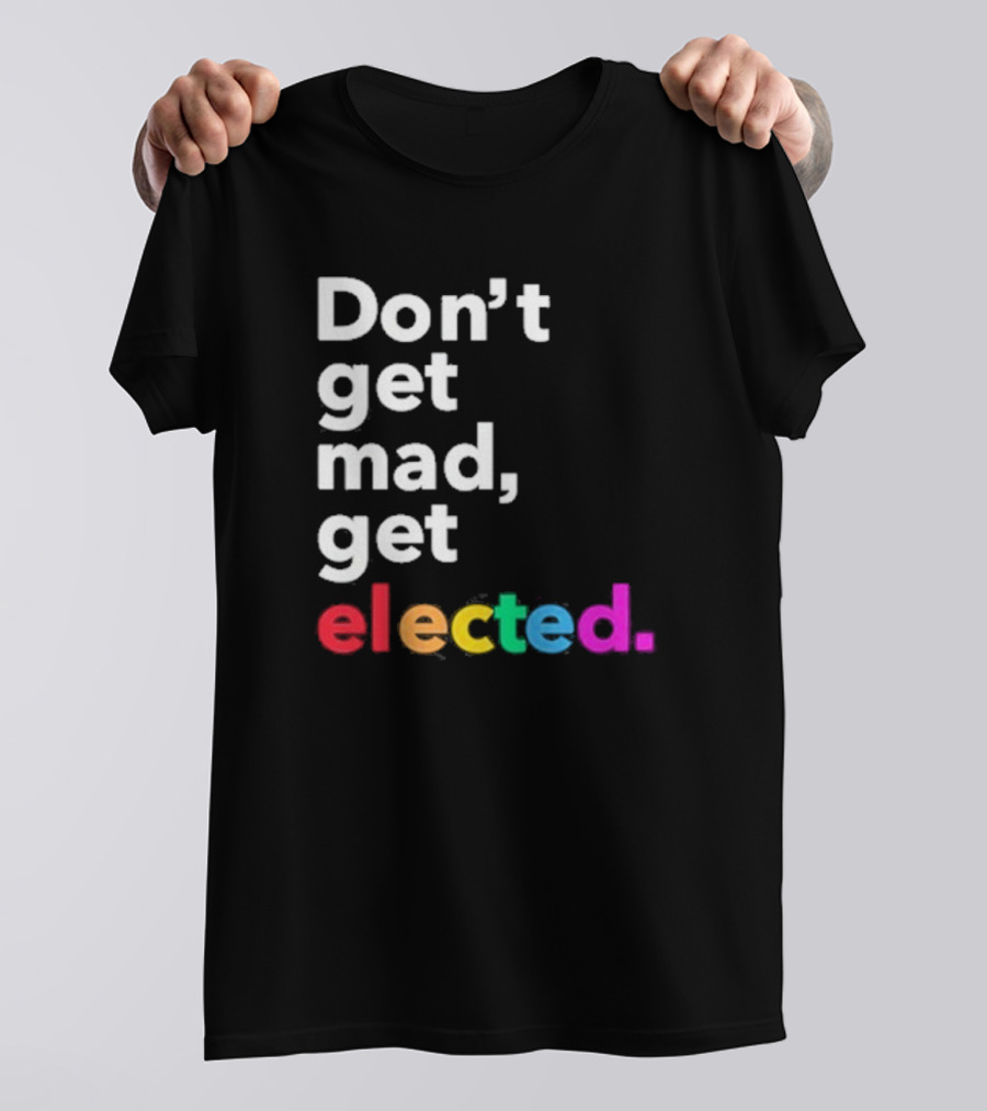 Don’t Get Mad Get Elected T-Shirt