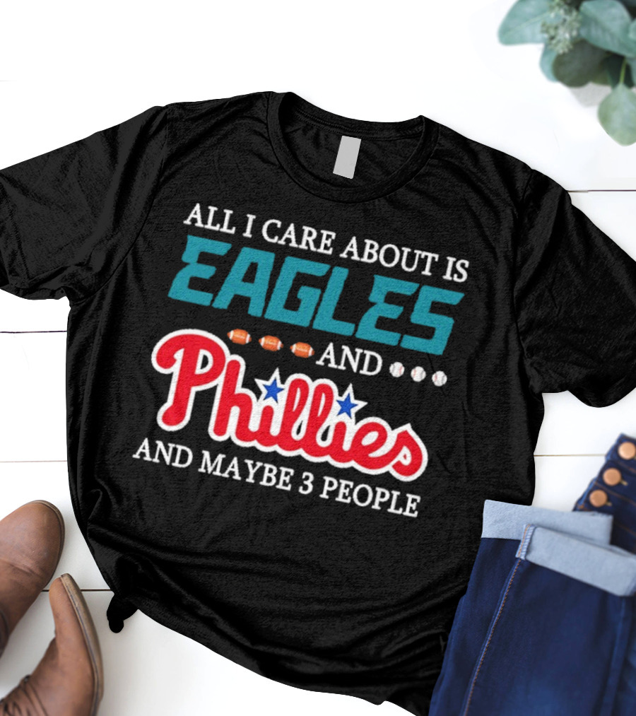 Funny All I Care About Is Philadelphia Eagles And Philadelphia Phillies And Maybe 3 People T-Shirt