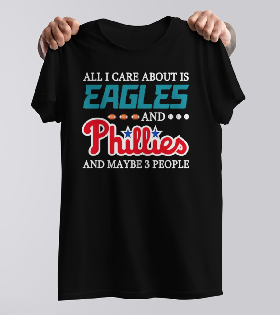 Funny All I Care About Is Philadelphia Eagles And Philadelphia Phillies And Maybe 3 People T-Shirt