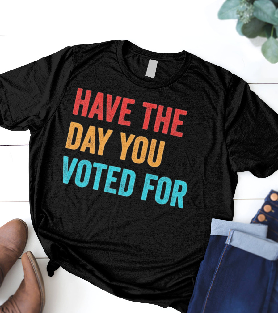 Have The Day You Voted For Retro T-Shirt