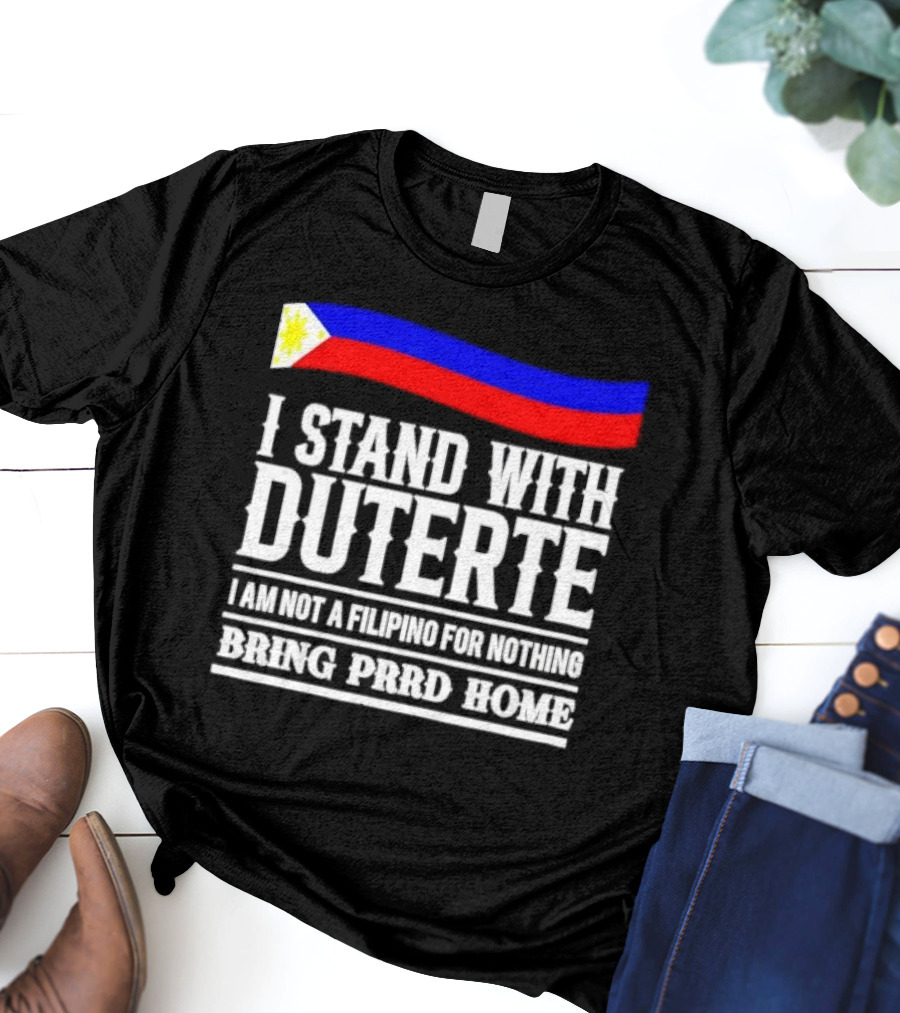 I Stand With Duterte I Am Not A Filipino For Nothing Bring PRRD Home T-Shirt