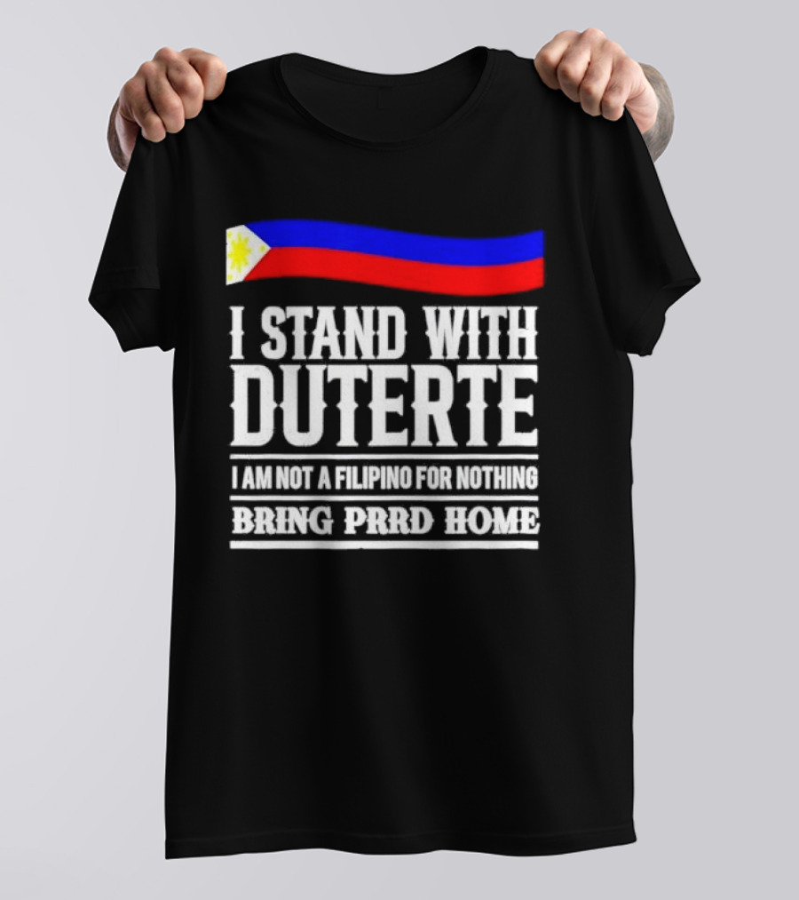 I Stand With Duterte I Am Not A Filipino For Nothing Bring PRRD Home T-Shirt