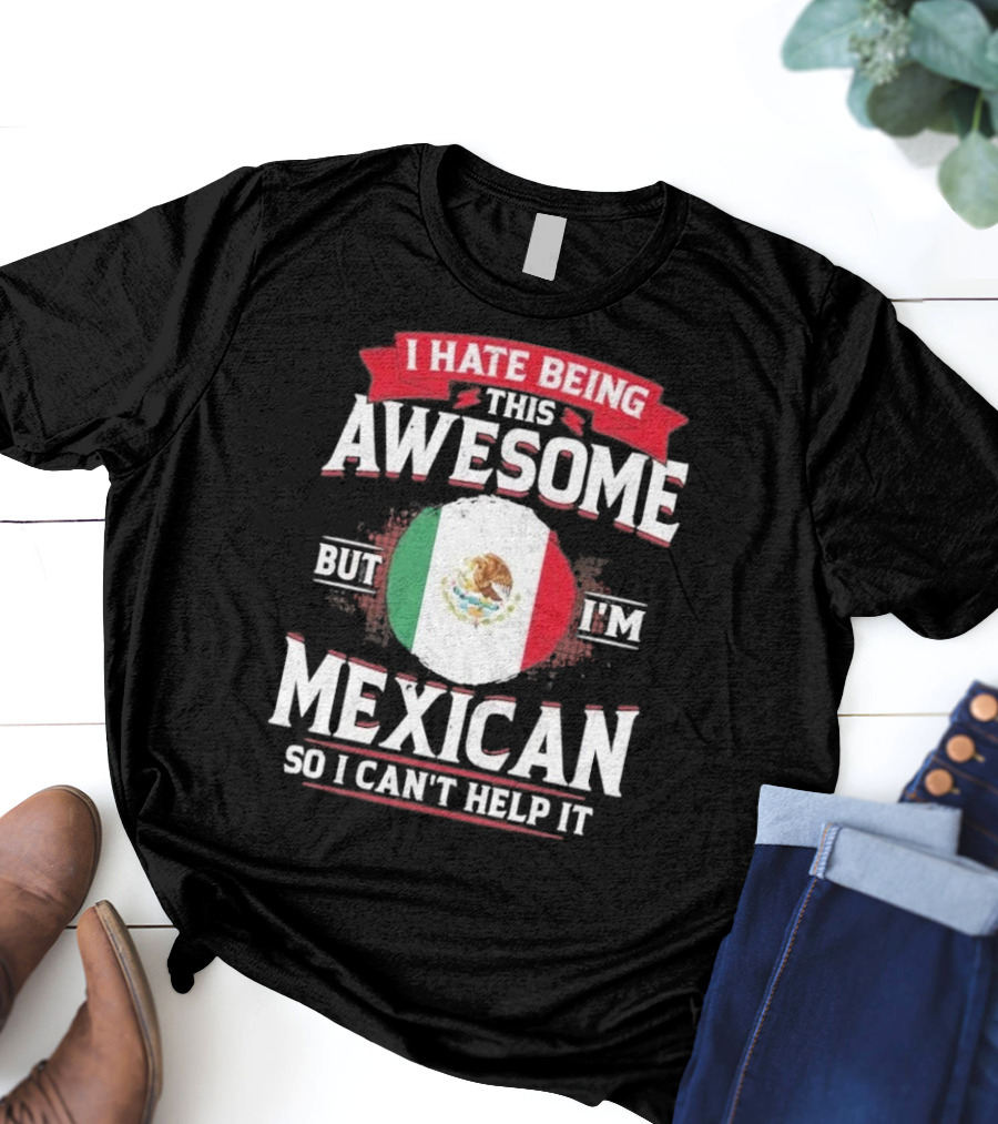I Hate Being This Awesome But I’m Mexican So I Can’t Help It T-Shirt