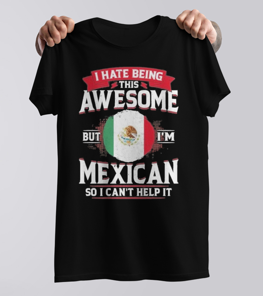 I Hate Being This Awesome But I’m Mexican So I Can’t Help It T-Shirt