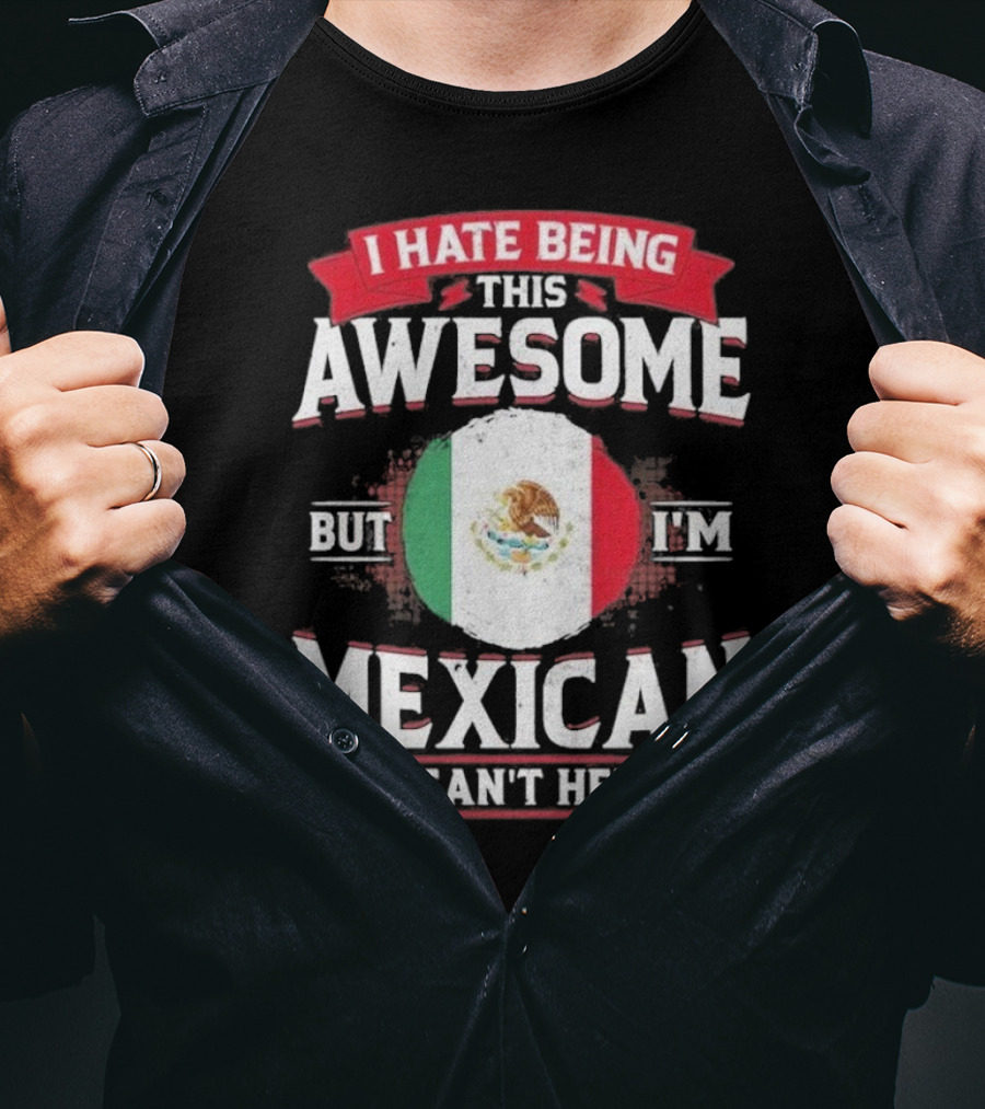 I Hate Being This Awesome But I’m Mexican So I Can’t Help It T-Shirt