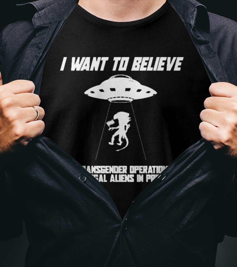 I Want To Believe In Transgender Operations On Illegal Aliens In Prison T-Shirt