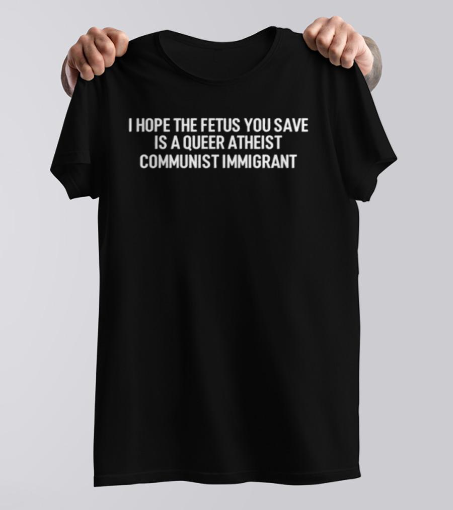 I Hope The Fetus You Save Is A Queer Atheist Communist Immigrant T-Shirt