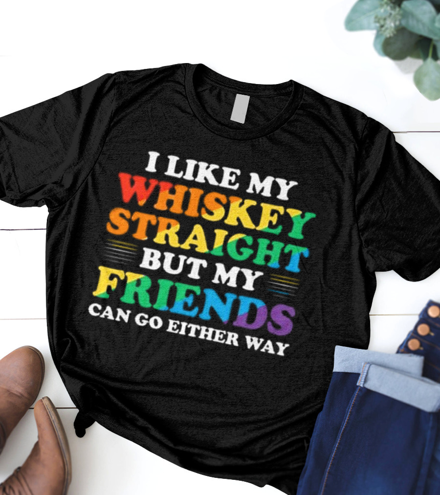 I Like My Whiskey Straight But My Friends Can Go Either Way T-Shirt