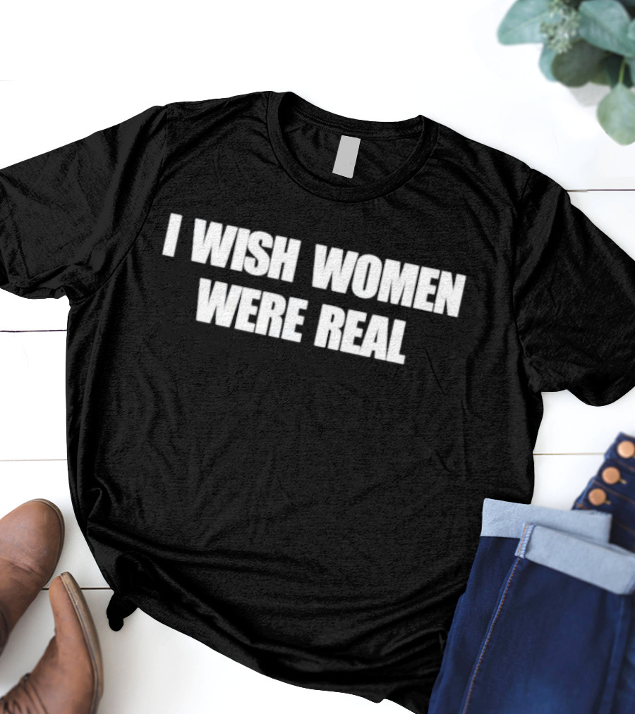 I Wish Women Were Real T-Shirt