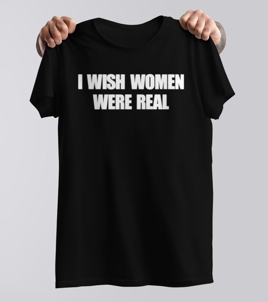 I Wish Women Were Real T-Shirt