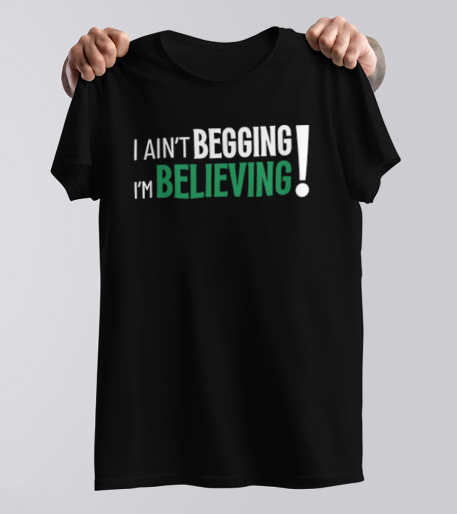 I Ain’t Begging I’m Believing T-Shirt