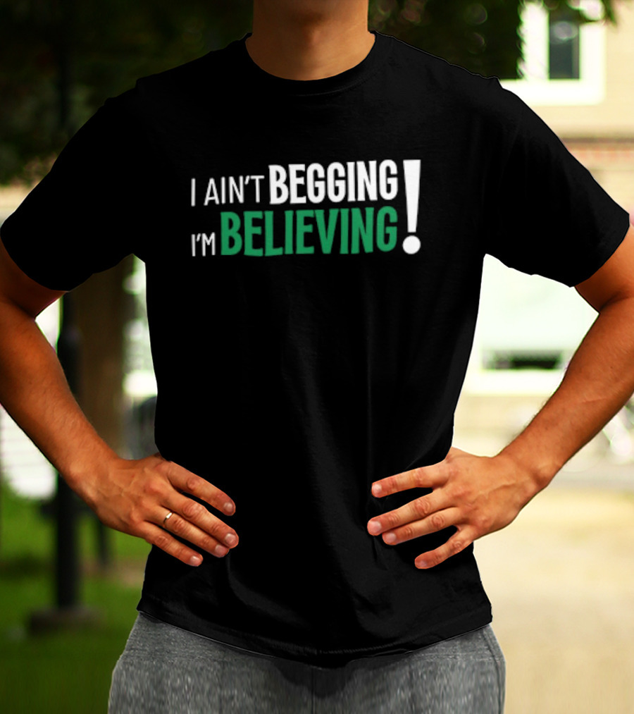 I Ain’t Begging I’m Believing T-Shirt