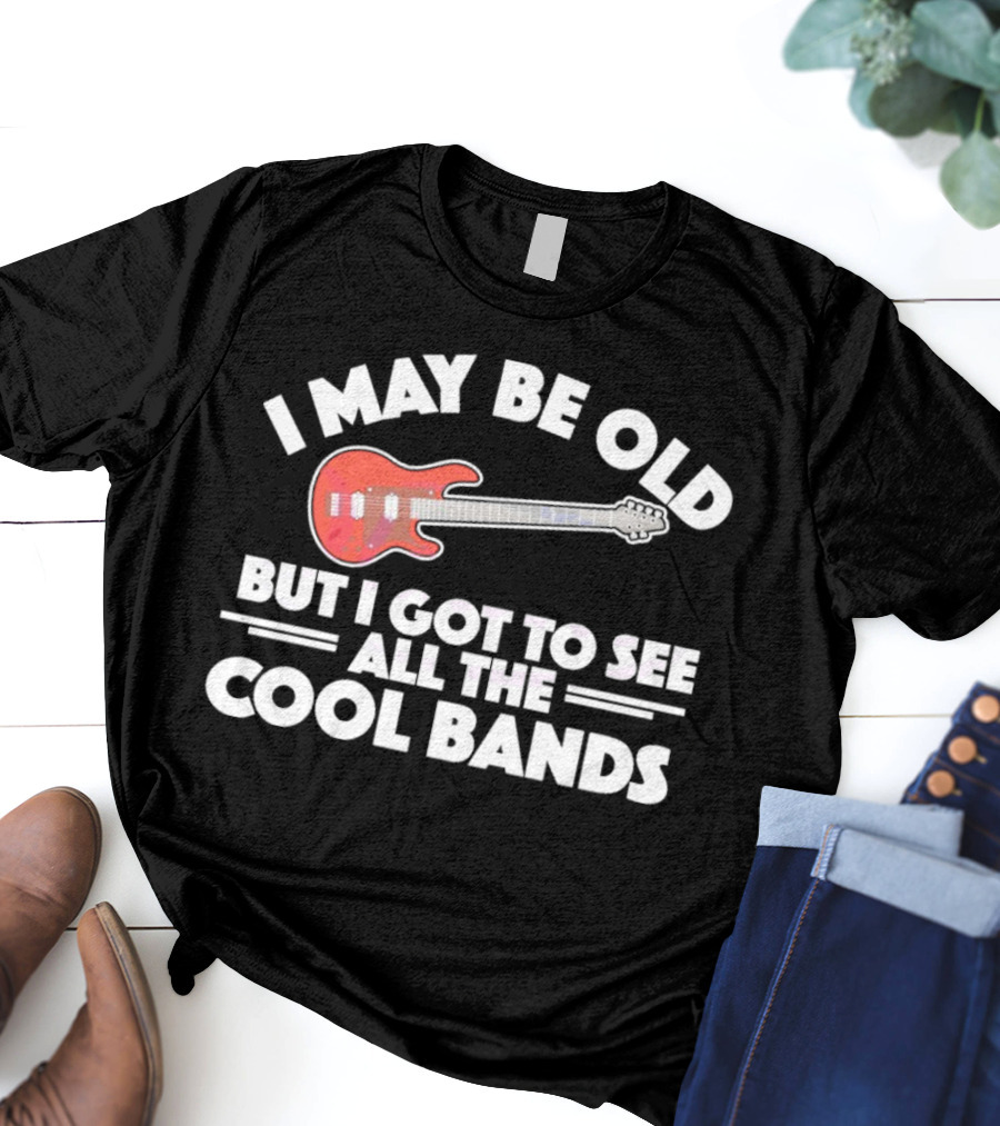 I May Be Old But I Got To See All The Cool Bands T-Shirt