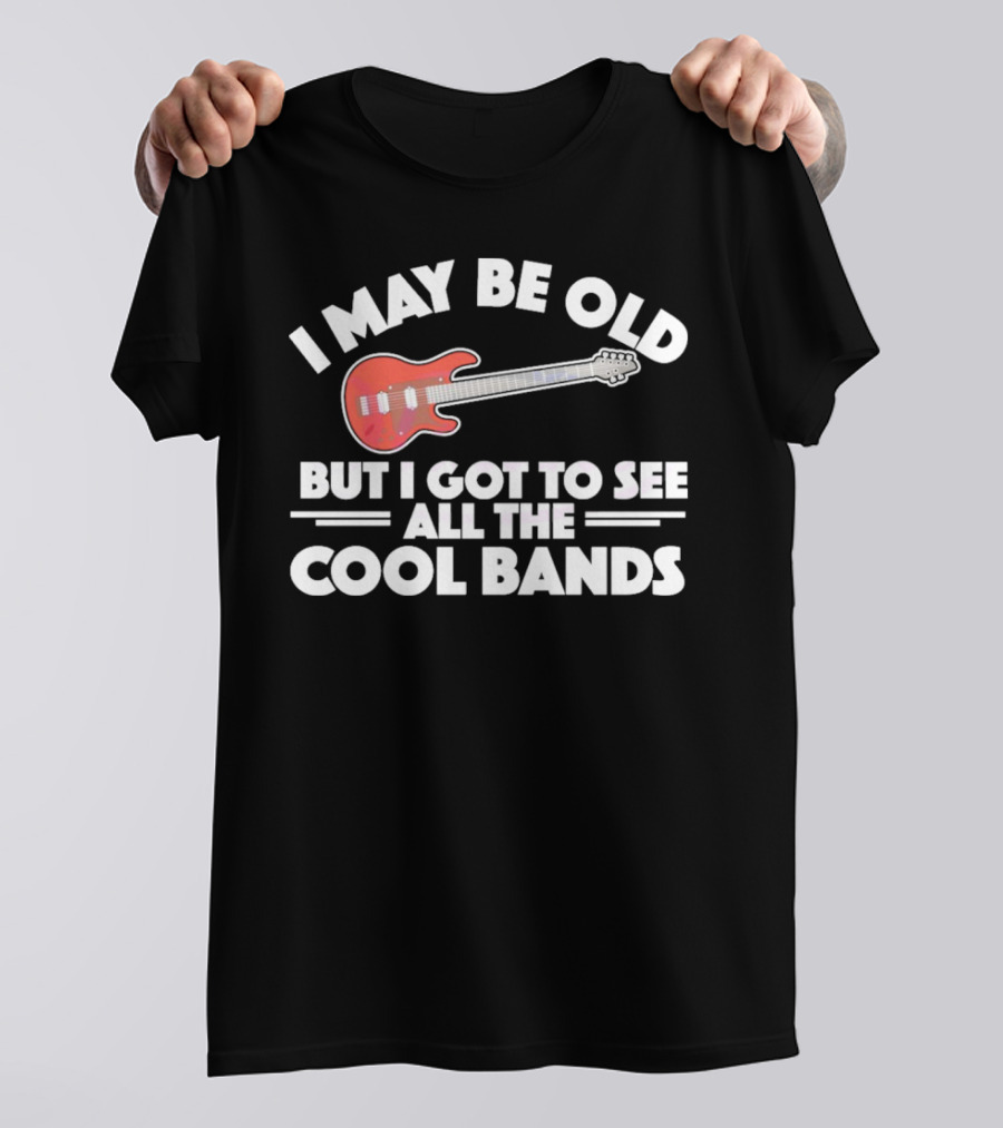 I May Be Old But I Got To See All The Cool Bands T-Shirt