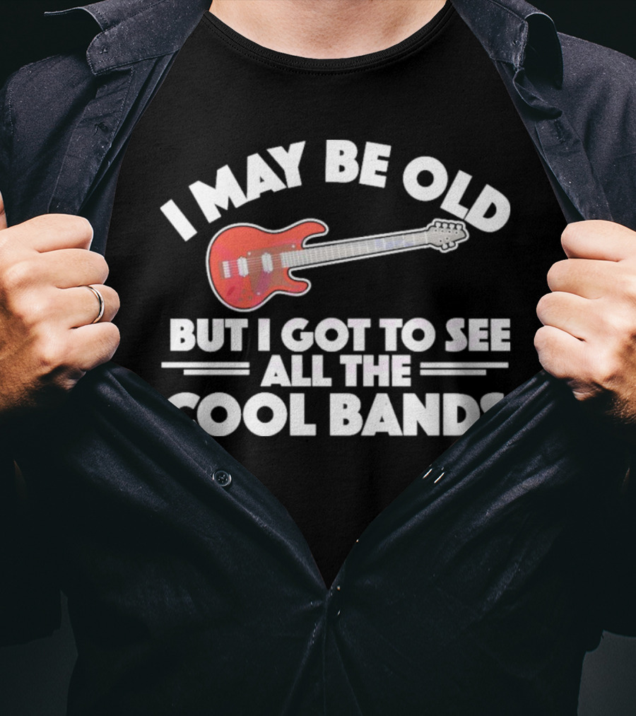 I May Be Old But I Got To See All The Cool Bands T-Shirt