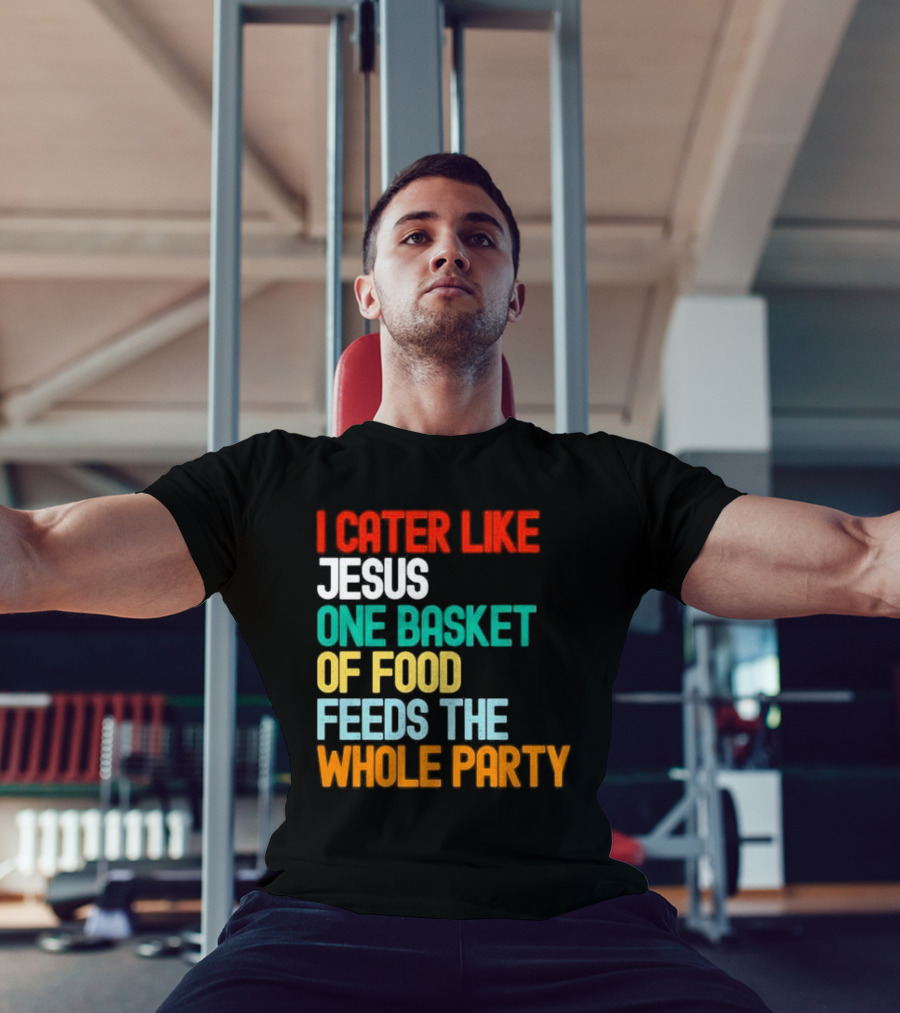 I Cater Like Jesus One Basket Of Food Feeds The Whole Party T-Shirt
