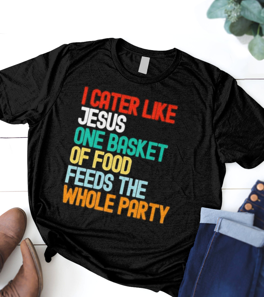 I Cater Like Jesus One Basket Of Food Feeds The Whole Party T-Shirt