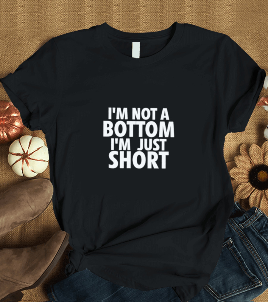 I’m Not A Bottom I’m Just Short T-Shirt