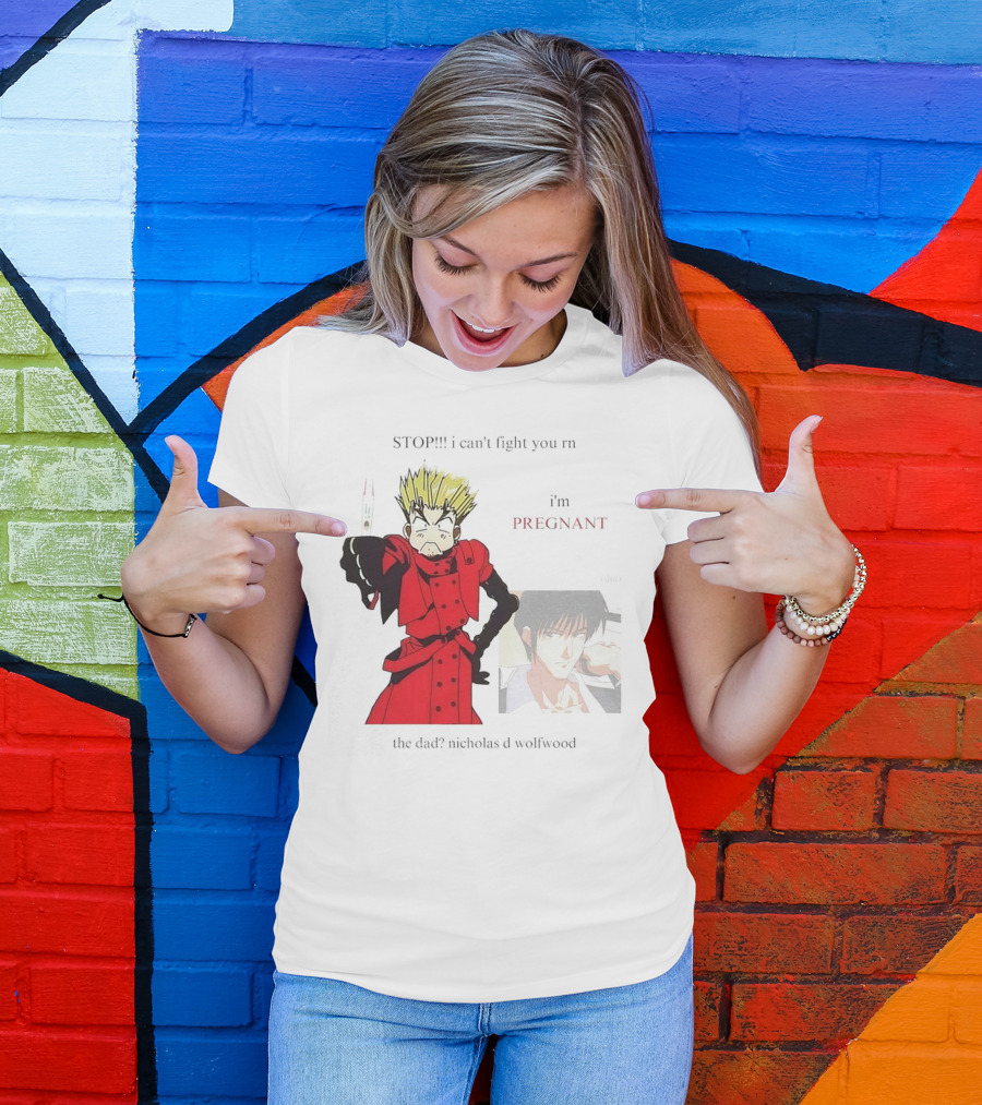 STOP I Can't Fight You Rn I'm Pregnant The Dad? Nicholas D Wolfwood T-Shirt