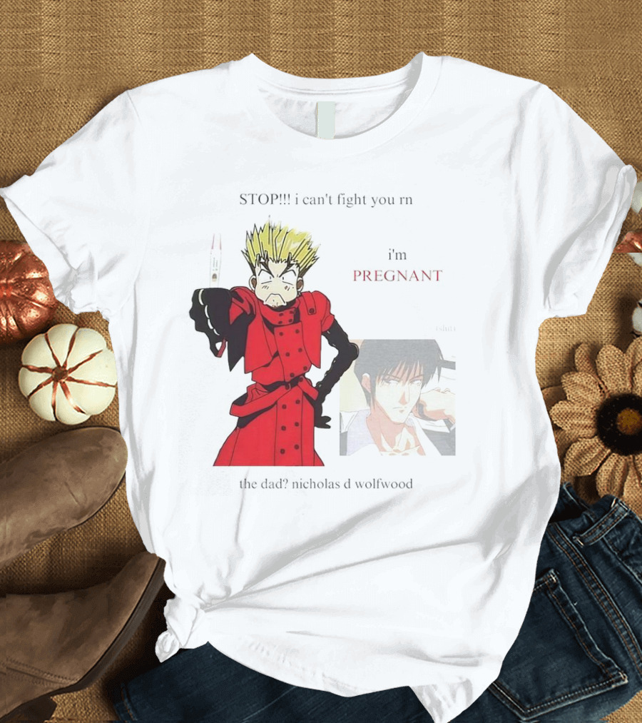 STOP I Can't Fight You Rn I'm Pregnant The Dad? Nicholas D Wolfwood T-Shirt