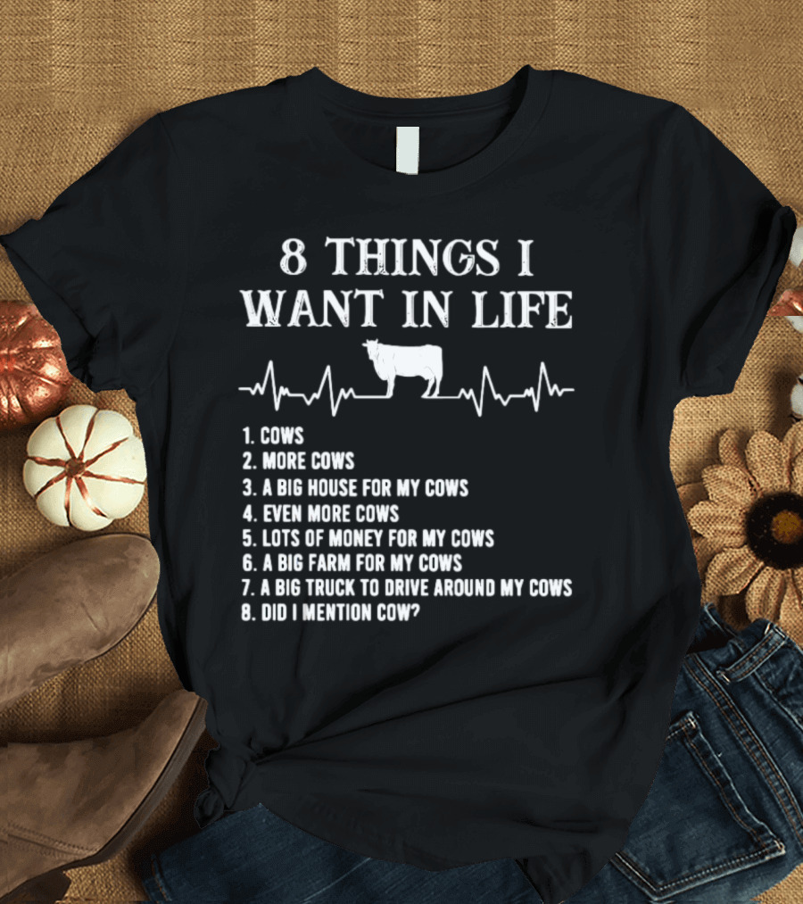 8 Things I Want In Life Cows More Cows Big House For My Cows Even More Cows Lots Of Money For My Cows Big Farm For My Cows Truck To Drive Around My Cows Did I Mention Cow T-Shirt