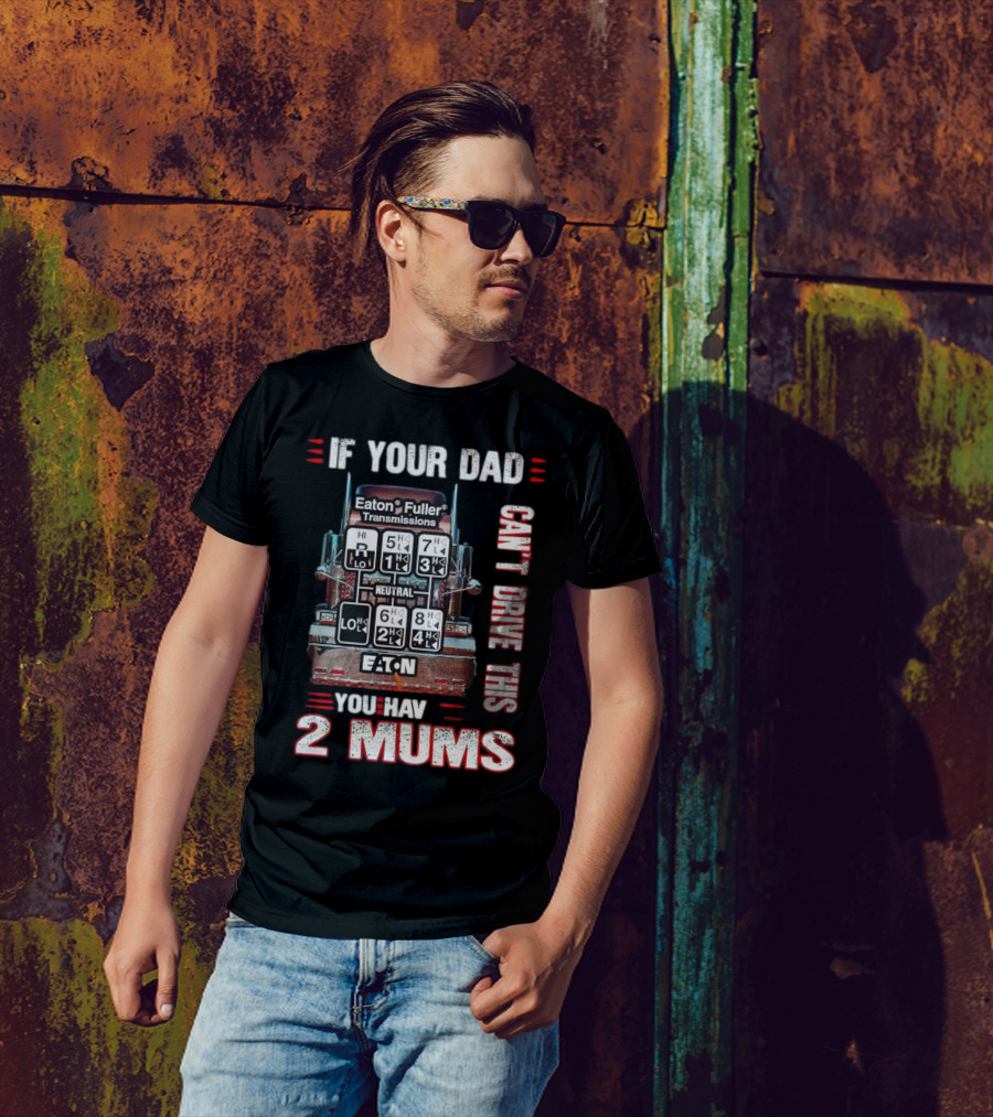 If Your Dad Can't Drive Eaton Fuller Transmissions You Have 2 Mums T-Shirt