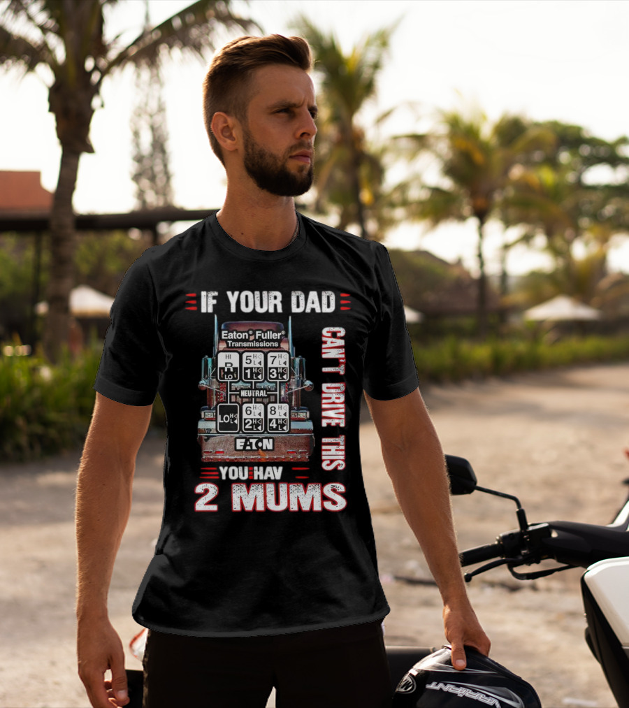 If Your Dad Can't Drive Eaton Fuller Transmissions You Have 2 Mums T-Shirt