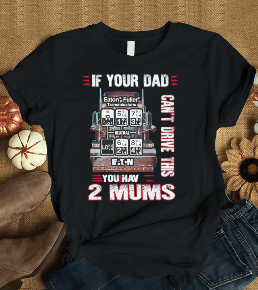 If Your Dad Can't Drive Eaton Fuller Transmissions You Have 2 Mums T-Shirt
