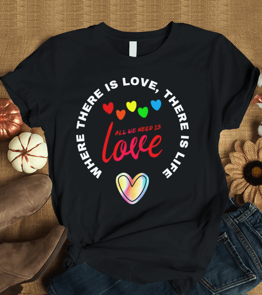 Where There Is Love There Is Life Rainbow Hearts All We Need Is Love T-Shirt