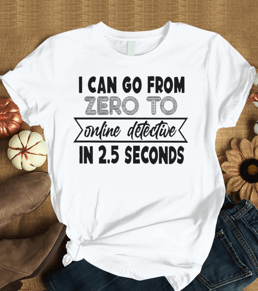 I Can Go From Zero To Online Detective In 2.5 Seconds Expressing Quick Research Skills T-Shirt