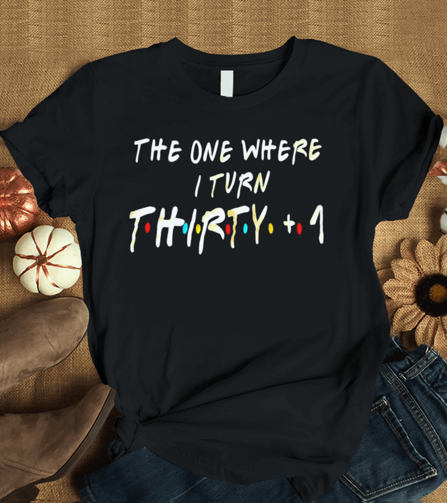 The One Where I Turn Thirty + 1 Friends Style Birthday T-Shirt