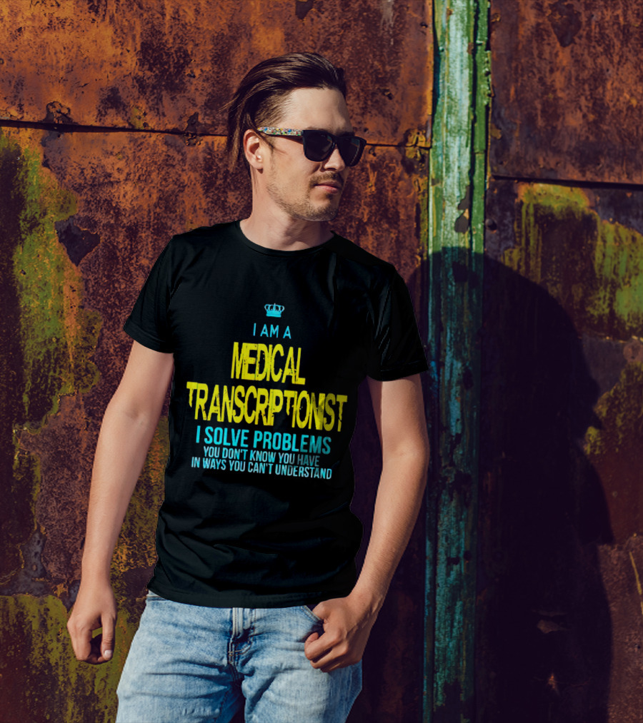 I Am A Medical Transcriptionist I Solve Problems You Don't Know You Have In Ways You Can't Understand T-Shirt
