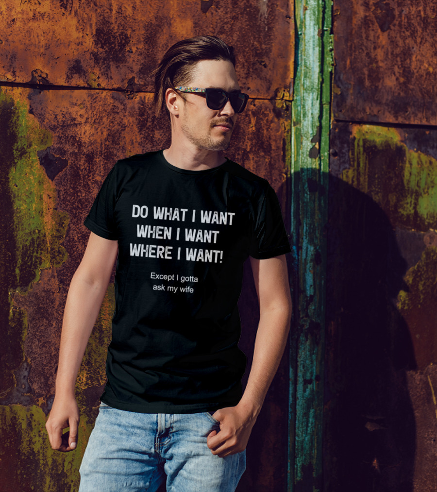 Do What I Want When I Want Where I Want Except I Gotta Ask My Wife T-Shirt