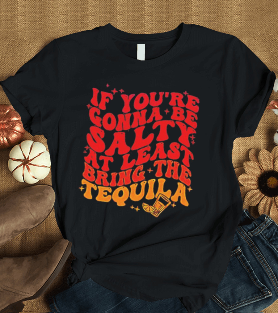 If You’re Gonna Be Salty At Least Bring The Tequila With Lime And Shot Glass T-Shirt