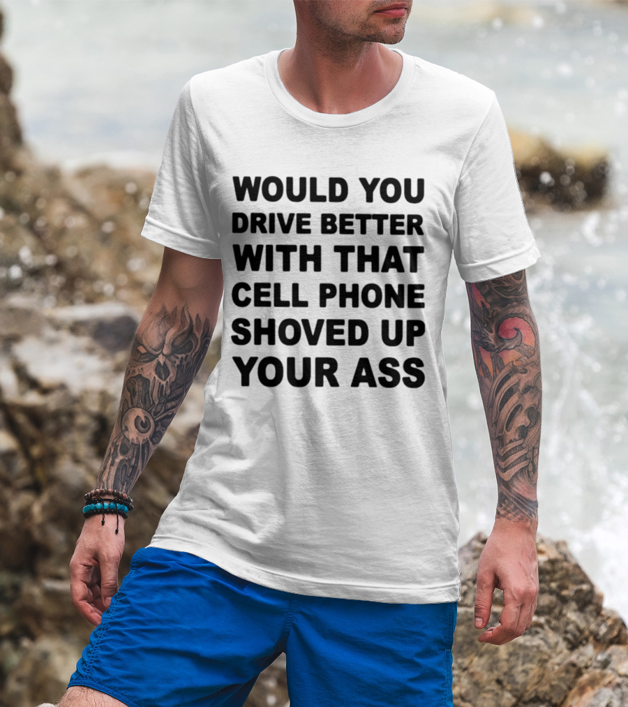 WOULD YOU DRIVE BETTER WITH THAT CELL PHONE SHOVED UP YOUR ASS T-Shirt