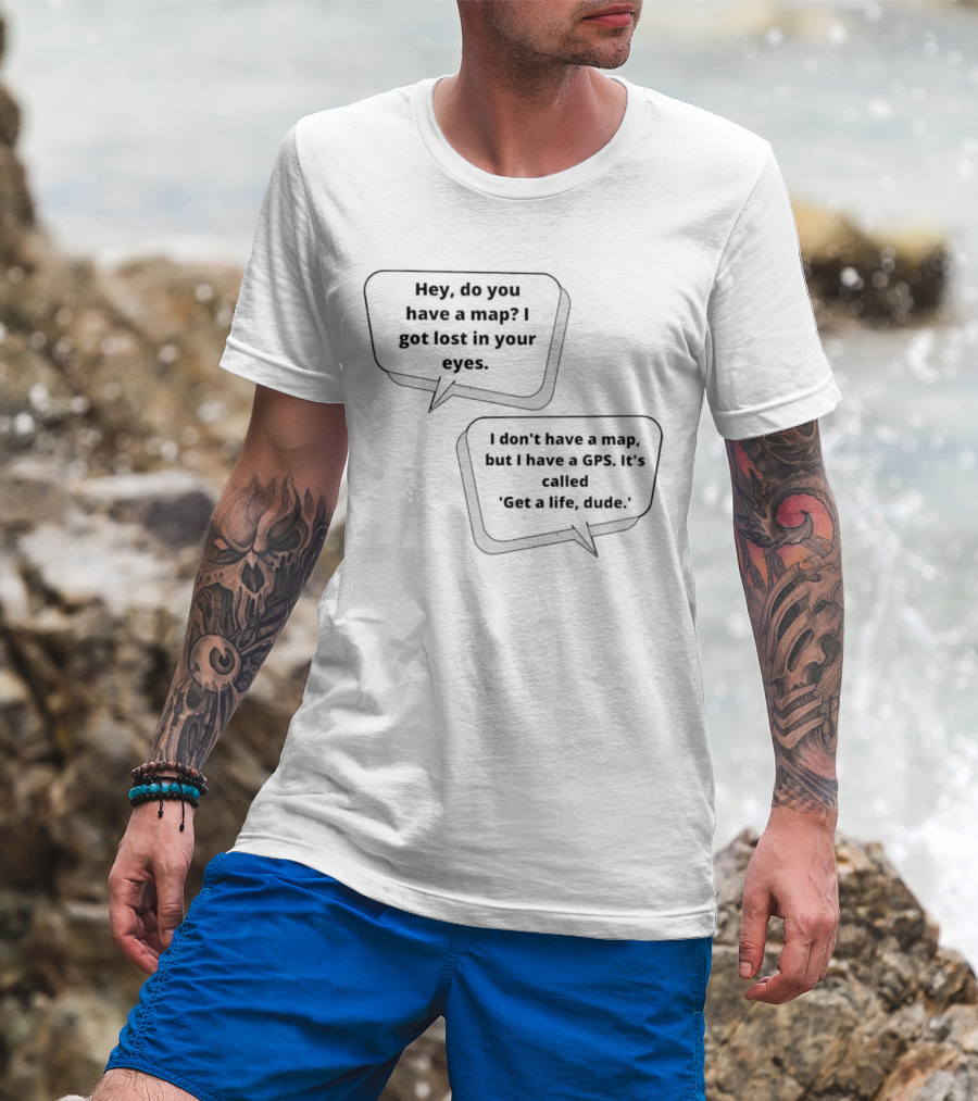 Hey Do You Have A Map I Got Lost In Your Eyes Get A Life Dude T-Shirt