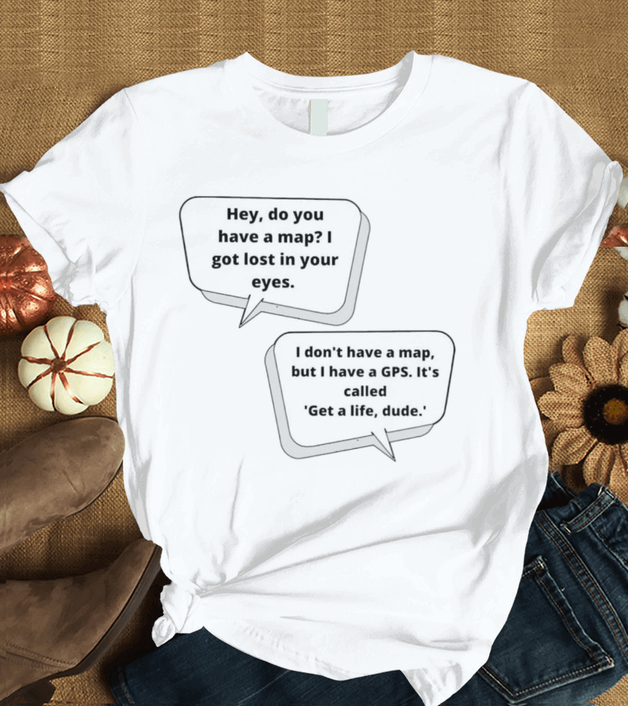 Hey Do You Have A Map I Got Lost In Your Eyes Get A Life Dude T-Shirt
