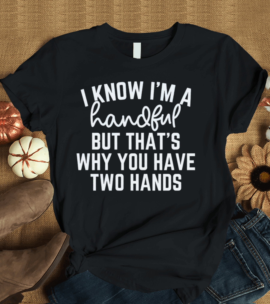 I Know I'm A Handful But That's Why You Have Two Hands T-Shirt