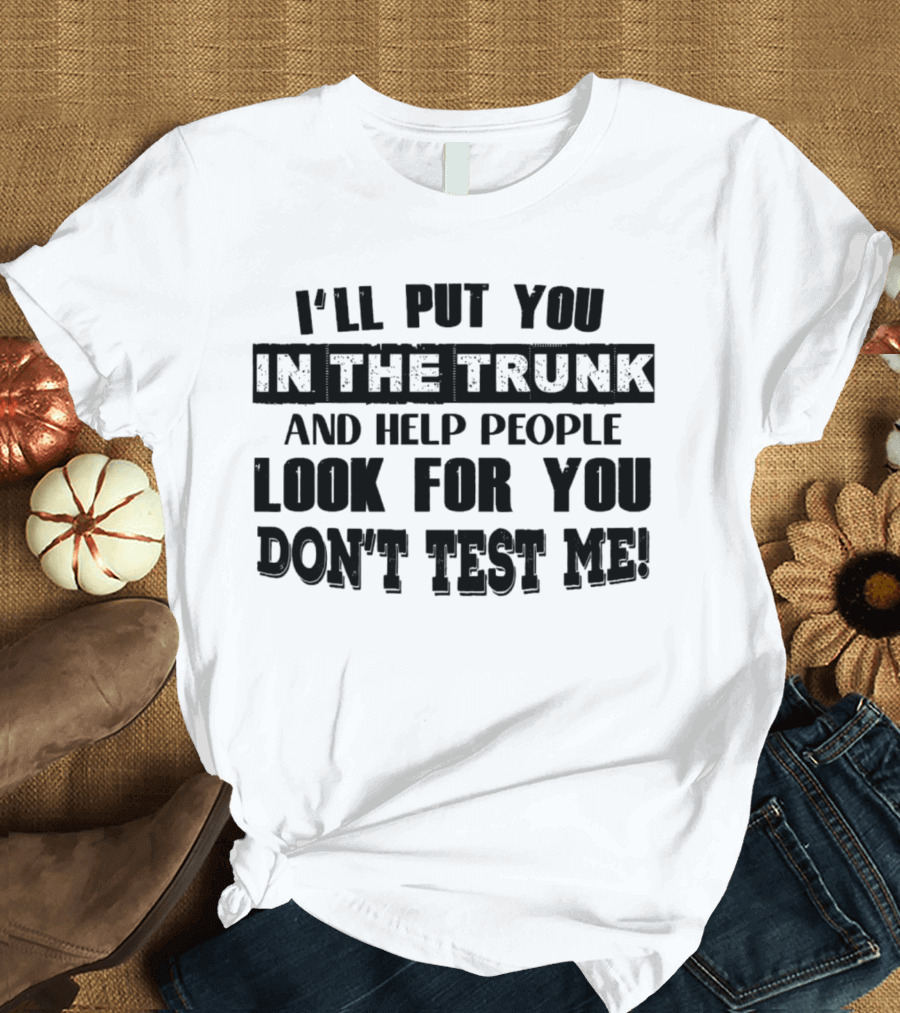I’ll Put You In The Trunk And Help People Look For You Don’t Test Me T-Shirt