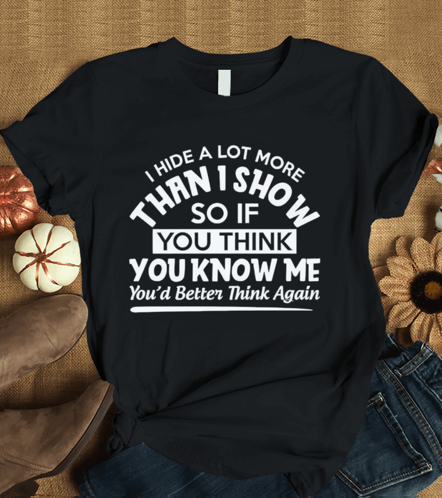I Hide A Lot More Than I Show So If You Think You Know Me You’d Better Think Again T-Shirt