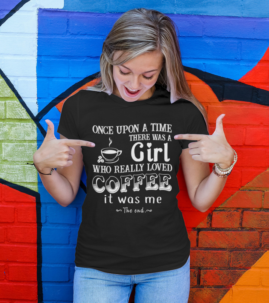 Once Upon A Time There Was A Girl Who Really Loved Coffee It Was Me The End T-Shirt