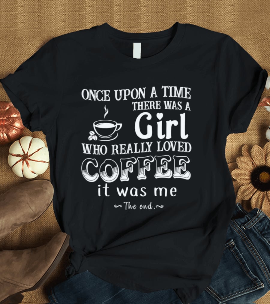 Once Upon A Time There Was A Girl Who Really Loved Coffee It Was Me The End T-Shirt