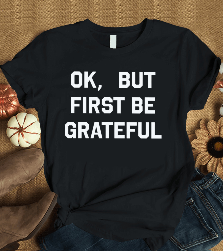Ok But First Be Grateful Reminder T-Shirt