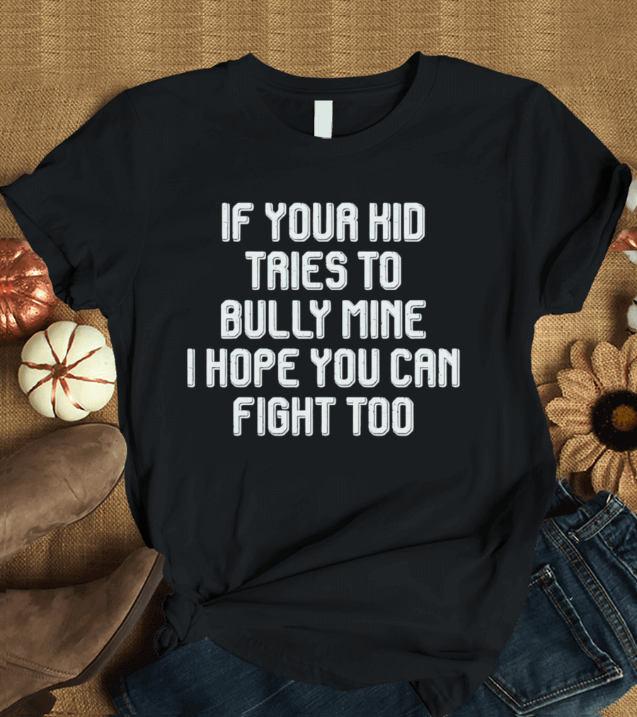 If Your Kid Tries To Bully Mine I Hope You Can Fight Too T-Shirt