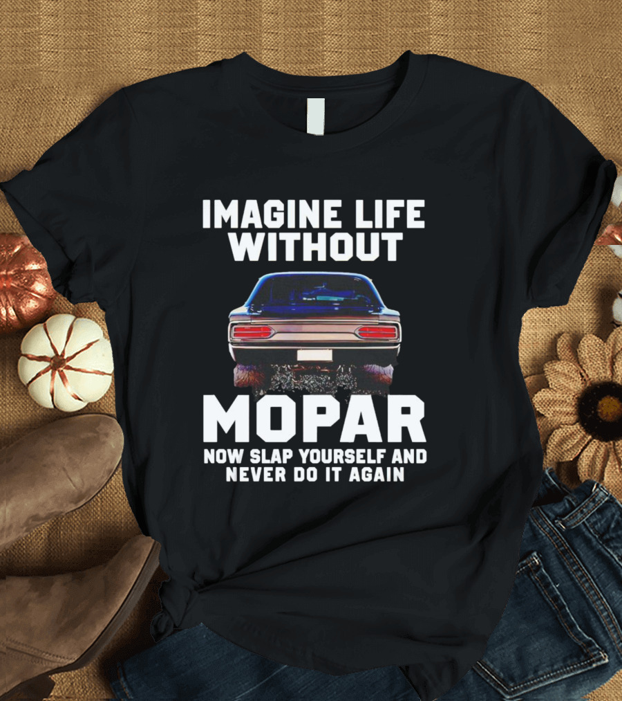 Imagine Life Without Mopar Now Slap Yourself Never Do It Again Car Fan T-Shirt