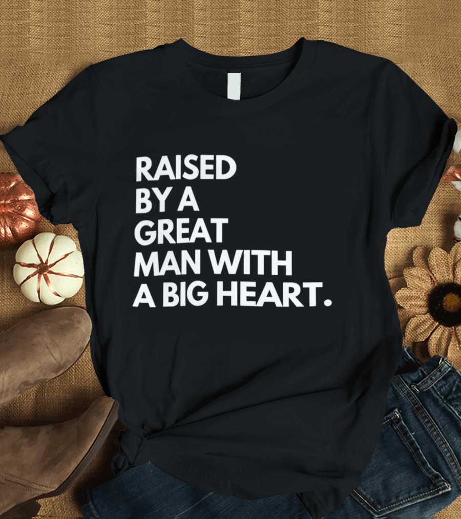 RAISED BY A GREAT MAN WITH A BIG HEART T-Shirt