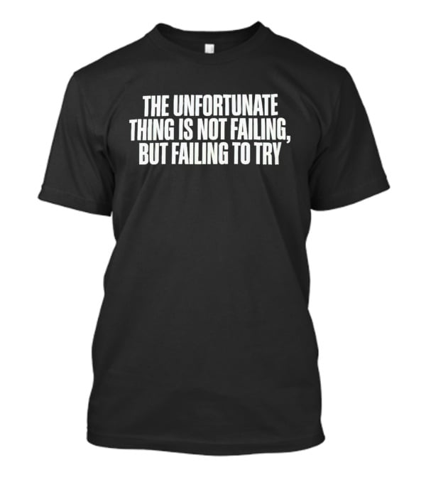 The Unfortunate Thing Is Not Failing But Failing To Try T-Shirt