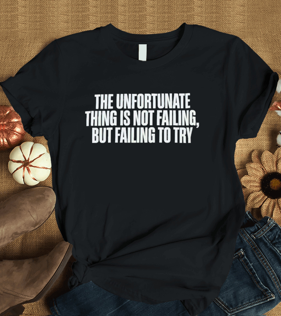 The Unfortunate Thing Is Not Failing But Failing To Try T-Shirt